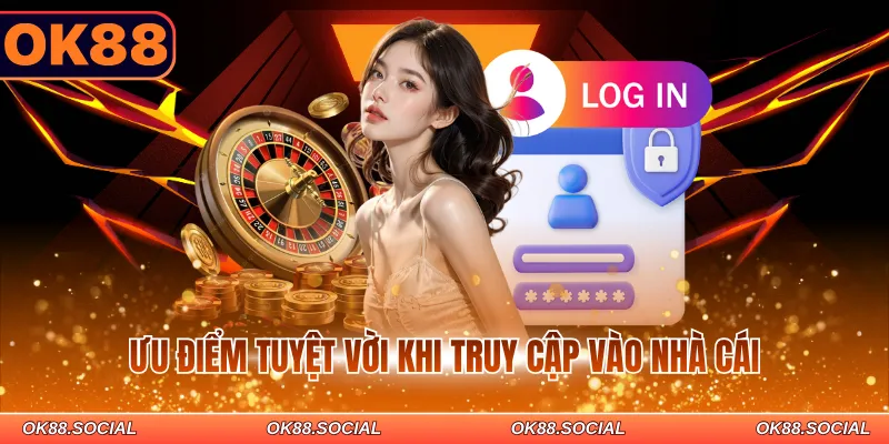 Ưu điểm tuyệt vời khi truy cập vào nhà cái